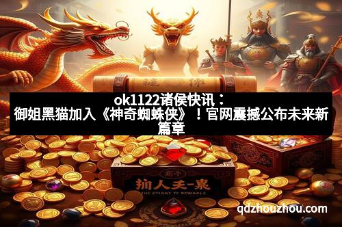 ok1122诸侯快讯：御姐黑猫加入《神奇蜘蛛侠》！官网震撼公布未来新篇章